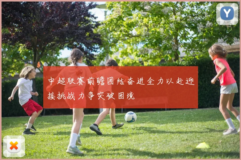 中超联赛前瞻团结奋进全力以赴迎接挑战力争突破困境