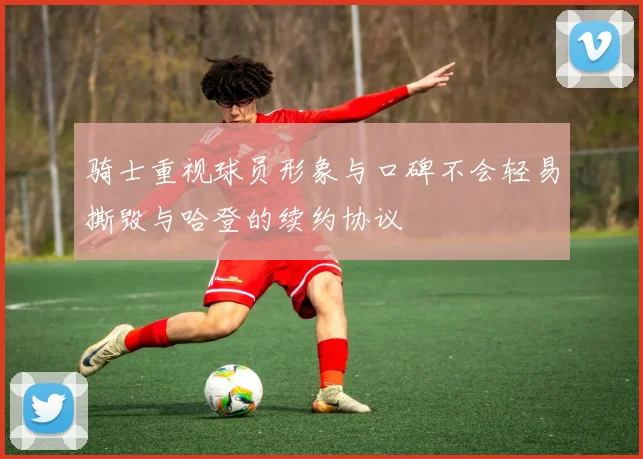 骑士重视球员形象与口碑不会轻易撕毁与哈登的续约协议
