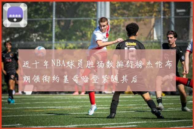 近十年NBA球员胜场数排行榜杰伦布朗领衔约基奇哈登紧随其后