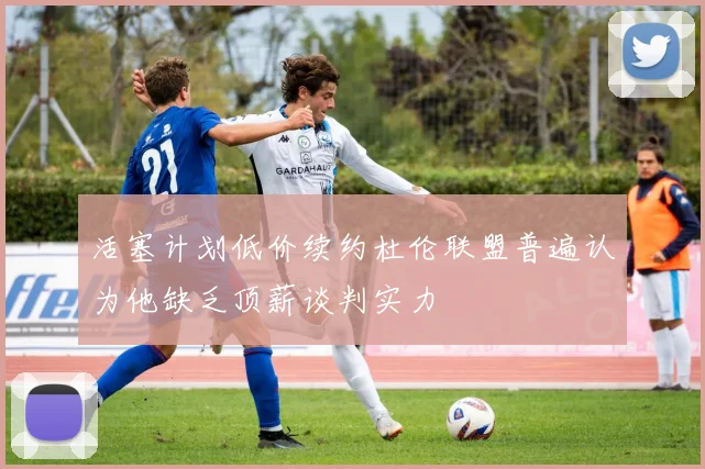 活塞计划低价续约杜伦联盟普遍认为他缺乏顶薪谈判实力