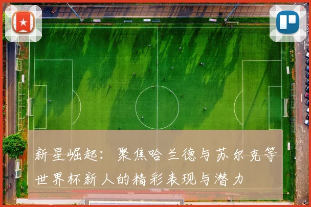 新星崛起：聚焦哈兰德与苏尔克等世界杯新人的精彩表现与潜力