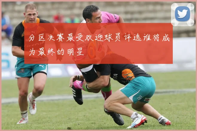 分区决赛最受欢迎球员评选谁将成为最终的明星