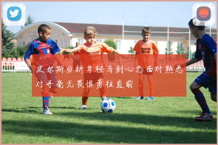 皮尔斯分析年轻马刺心态面对熟悉对手毫无畏惧勇往直前
