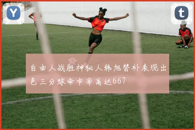 自由人战胜神秘人韩旭替补表现出色三分球命中率高达667