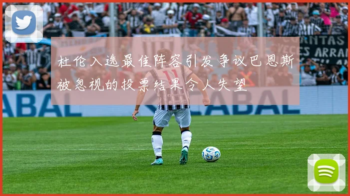 杜伦入选最佳阵容引发争议巴恩斯被忽视的投票结果令人失望
