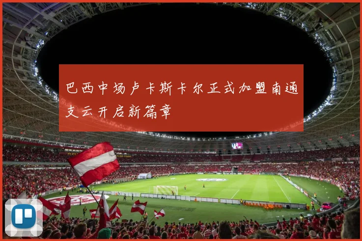 巴西中场卢卡斯卡尔正式加盟南通支云开启新篇章