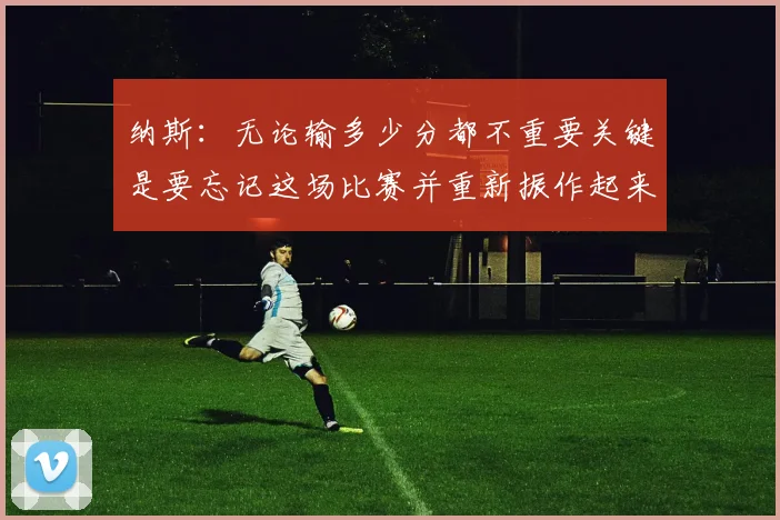 纳斯：无论输多少分都不重要关键是要忘记这场比赛并重新振作起来