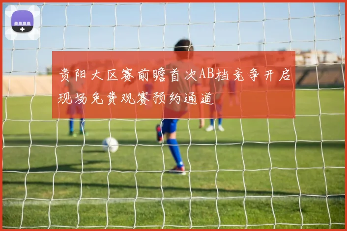 贵阳大区赛前瞻首次AB档竞争开启现场免费观赛预约通道