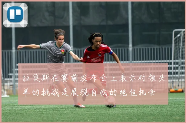 拉莫斯在赛前发布会上表示对领头羊的挑战是展现自我的绝佳机会