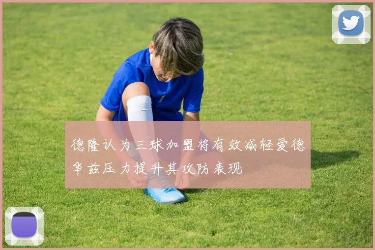 德隆认为三球加盟将有效减轻爱德华兹压力提升其攻防表现