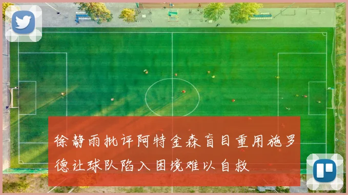 徐静雨批评阿特金森盲目重用施罗德让球队陷入困境难以自救