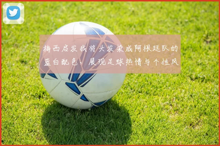 梅西启发我将头发染成阿根廷队的蓝白配色，展现足球热情与个性风采