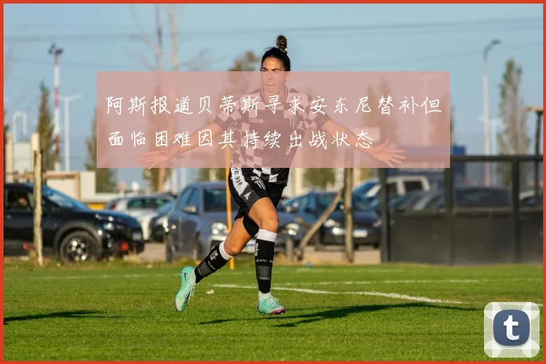 阿斯报道贝蒂斯寻求安东尼替补但面临困难因其持续出战状态