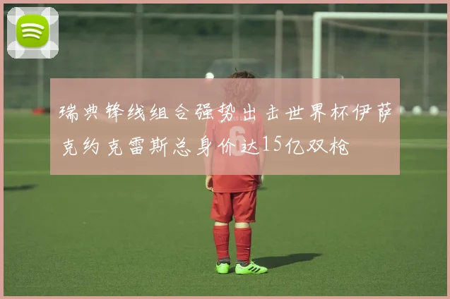 瑞典锋线组合强势出击世界杯伊萨克约克雷斯总身价达15亿双枪