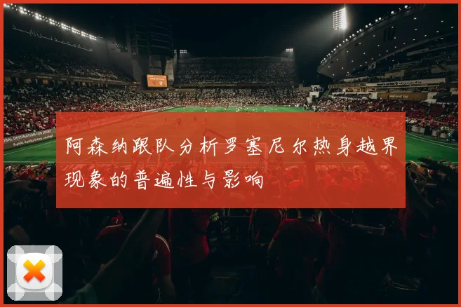 阿森纳跟队分析罗塞尼尔热身越界现象的普遍性与影响
