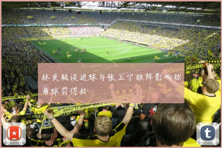 林良铭谈进球与张玉宁缺阵影响称角球罚得好