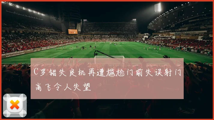 C罗错失良机再遭尴尬门前失误射门高飞令人失望