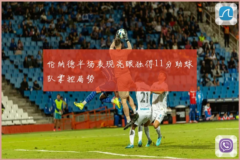 伦纳德半场表现亮眼独得11分助球队掌控局势
