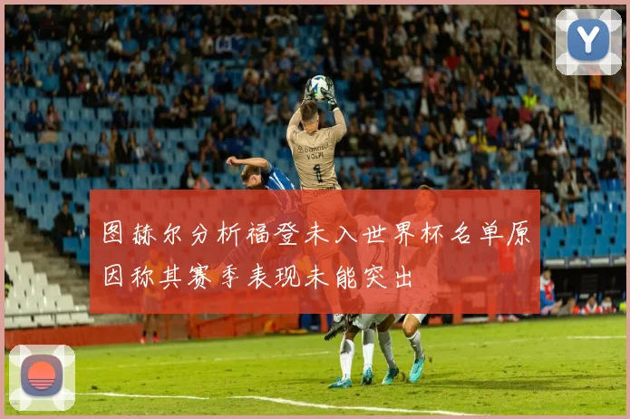 图赫尔分析福登未入世界杯名单原因称其赛季表现未能突出