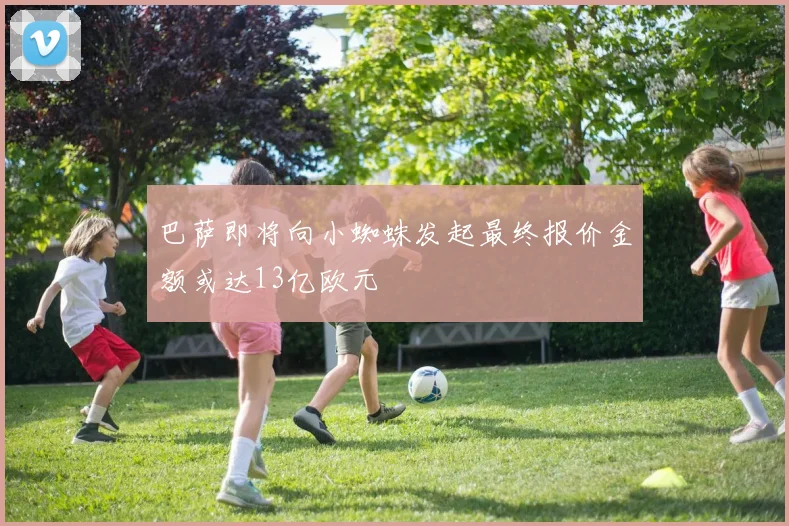 巴萨即将向小蜘蛛发起最终报价金额或达13亿欧元