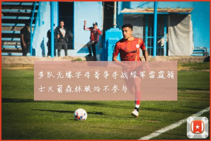 多队无缘字母哥争夺战绿军雷霆骑士火箭森林狼均不参与