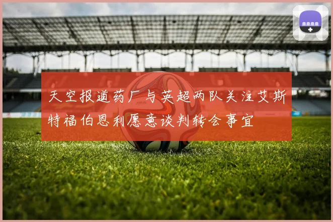 天空报道药厂与英超两队关注艾斯特福伯恩利愿意谈判转会事宜