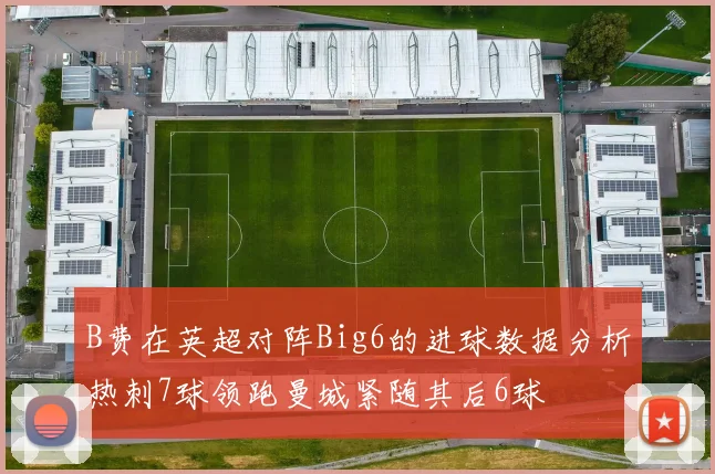 B费在英超对阵Big6的进球数据分析热刺7球领跑曼城紧随其后6球