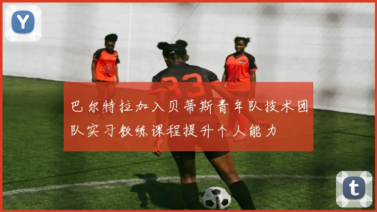 巴尔特拉加入贝蒂斯青年队技术团队实习教练课程提升个人能力
