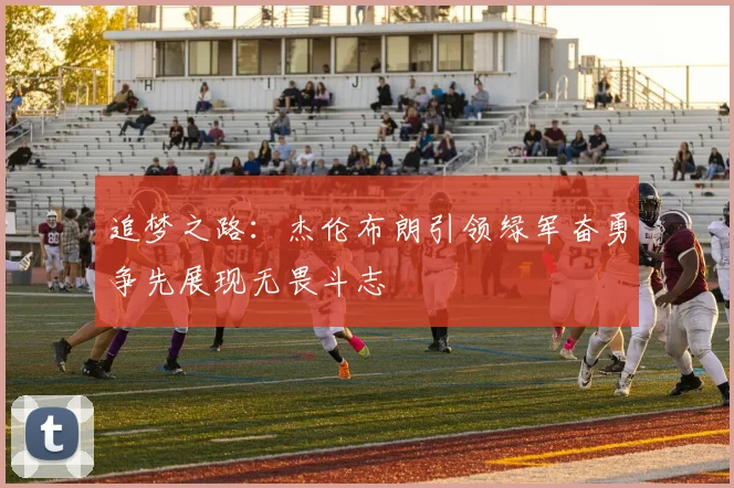 追梦之路：杰伦布朗引领绿军奋勇争先展现无畏斗志