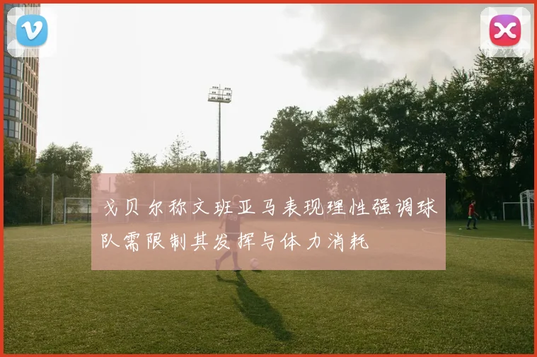 戈贝尔称文班亚马表现理性强调球队需限制其发挥与体力消耗