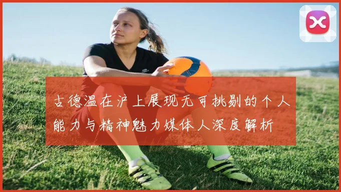 古德温在沪上展现无可挑剔的个人能力与精神魅力媒体人深度解析