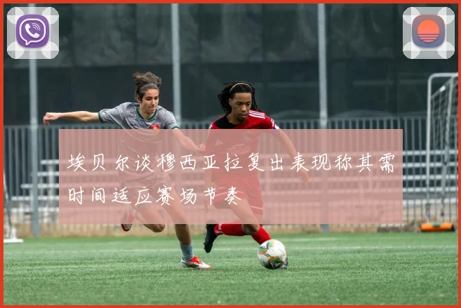 埃贝尔谈穆西亚拉复出表现称其需时间适应赛场节奏