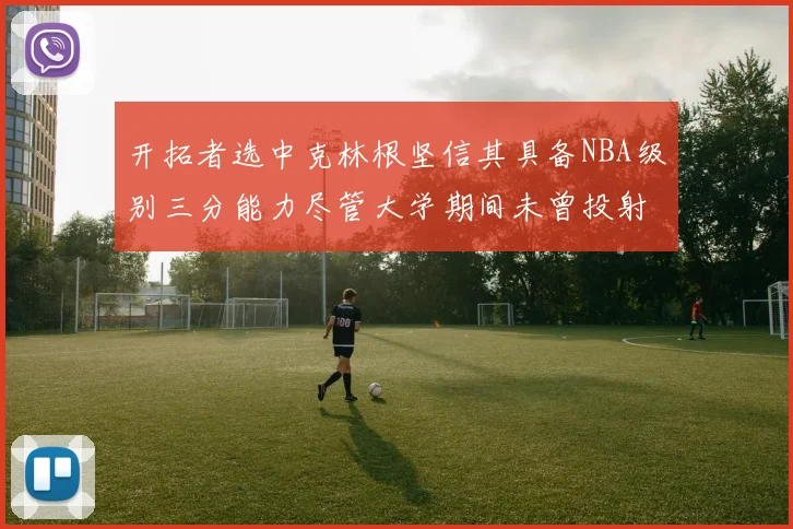 开拓者选中克林根坚信其具备NBA级别三分能力尽管大学期间未曾投射