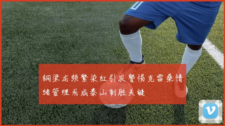 铜梁龙频繁染红引发警惕克雷桑情绪管理或成泰山制胜关键