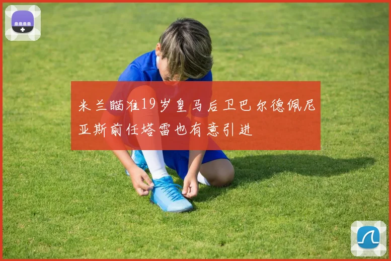 米兰瞄准19岁皇马后卫巴尔德佩尼亚斯前任塔雷也有意引进
