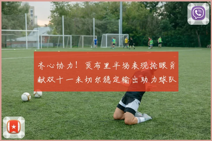 齐心协力！莫布里半场表现抢眼贡献双十一米切尔稳定输出助力球队争胜