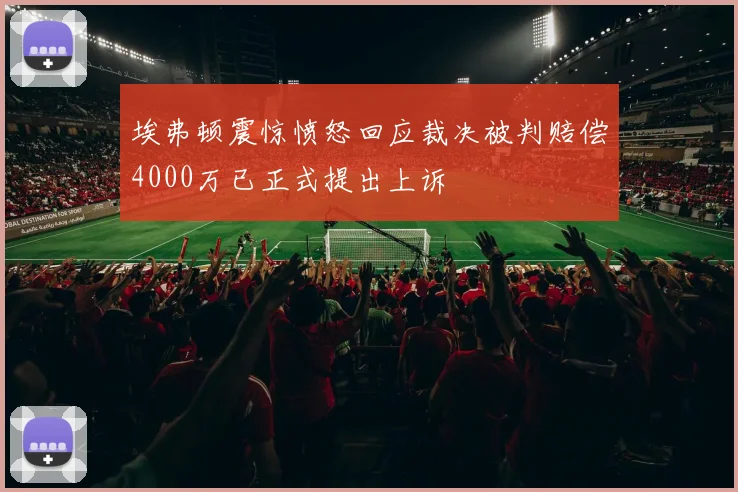 埃弗顿震惊愤怒回应裁决被判赔偿4000万已正式提出上诉