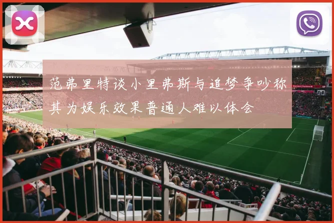 范弗里特谈小里弗斯与追梦争吵称其为娱乐效果普通人难以体会