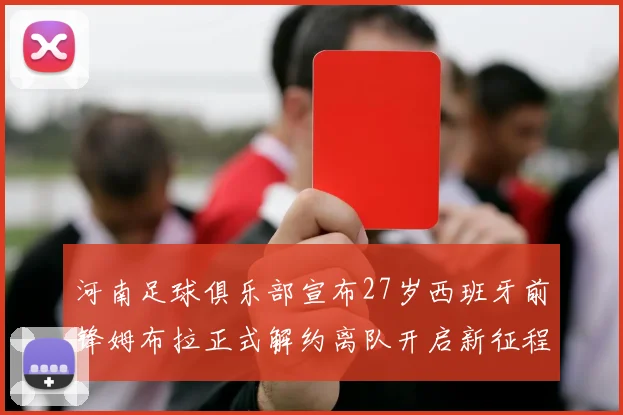 河南足球俱乐部宣布27岁西班牙前锋姆布拉正式解约离队开启新征程