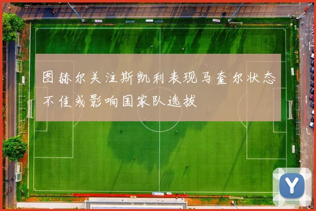 图赫尔关注斯凯利表现马奎尔状态不佳或影响国家队选拔