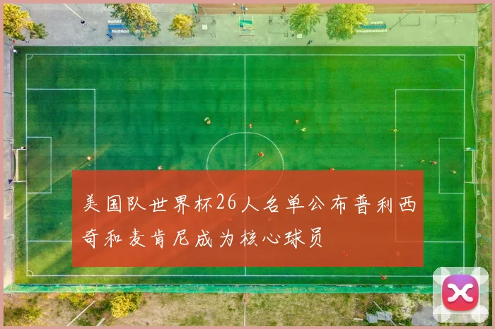 美国队世界杯26人名单公布普利西奇和麦肯尼成为核心球员