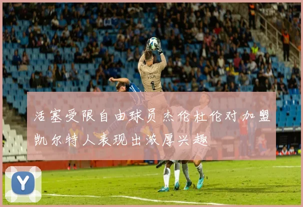 活塞受限自由球员杰伦杜伦对加盟凯尔特人表现出浓厚兴趣