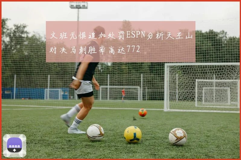 文班无惧追加处罚ESPN分析天王山对决马刺胜率高达772