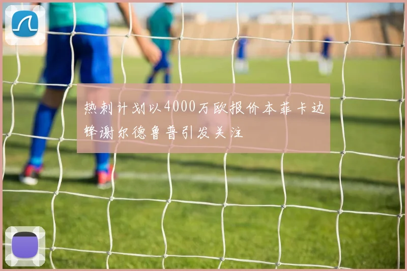 热刺计划以4000万欧报价本菲卡边锋谢尔德鲁普引发关注